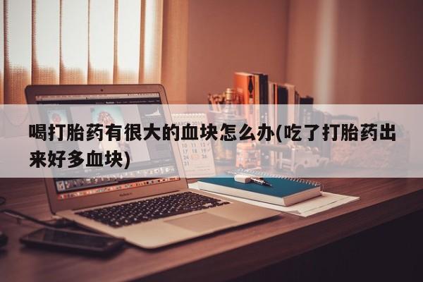 打胎药/堕胎药/流产药私人联系微信喝打胎药有很大的血块怎么办(吃了打胎药出来好多血块)