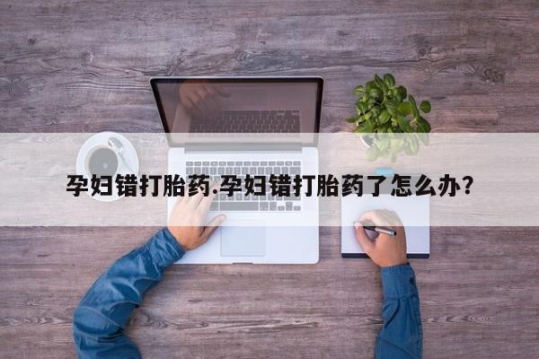 打胎药/堕胎药/流产药私人联系微信孕妇错打胎药.孕妇错打胎药了怎么办？
