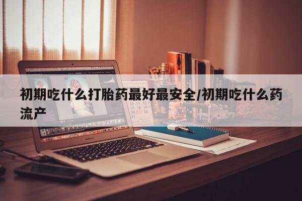 打胎药/堕胎药/流产药私人联系微信初期吃什么打胎药最好最安全/初期吃什么药流产