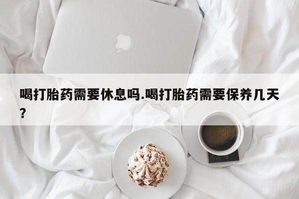 打胎药/堕胎药/流产药私人联系微信喝打胎药需要休息吗.喝打胎药需要保养几天？