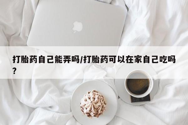 打胎药/堕胎药/流产药私人联系微信打胎药自己能弄吗/打胎药可以在家自己吃吗?