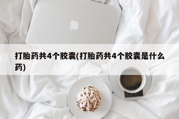 打胎药/堕胎药/流产药私人联系微信打胎药共4个胶囊(打胎药共4个胶囊是什么药)