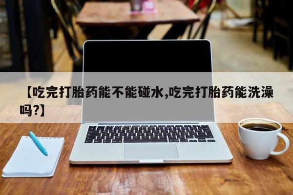 打胎药/堕胎药/流产药私人联系微信【吃完打胎药能不能碰水,吃完打胎药能洗澡吗?】