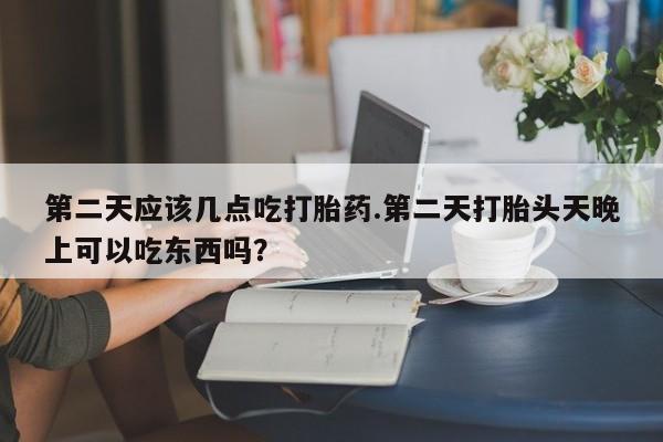 打胎药/堕胎药/流产药私人联系微信第二天应该几点吃打胎药.第二天打胎头天晚上可以吃东西吗？