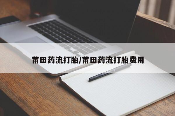 打胎药/堕胎药/流产药私人联系微信莆田药流打胎/莆田药流打胎费用
