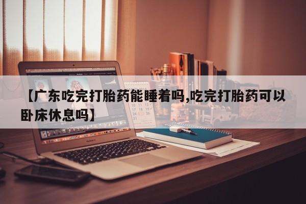 打胎药/堕胎药/流产药私人联系微信【广东吃完打胎药能睡着吗,吃完打胎药可以卧床休息吗】