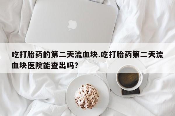 打胎药/堕胎药/流产药私人联系微信吃打胎药的第二天流血块.吃打胎药第二天流血块医院能查出吗？