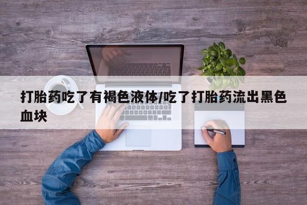 打胎药/堕胎药/流产药私人联系微信打胎药吃了有褐色液体/吃了打胎药流出黑色血块