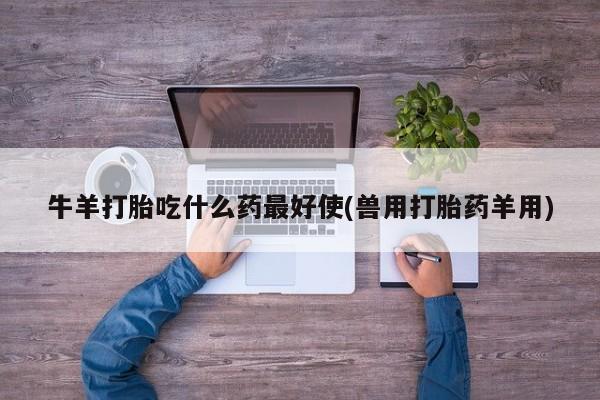 打胎药/堕胎药/流产药私人联系微信牛羊打胎吃什么药最好使(兽用打胎药羊用)