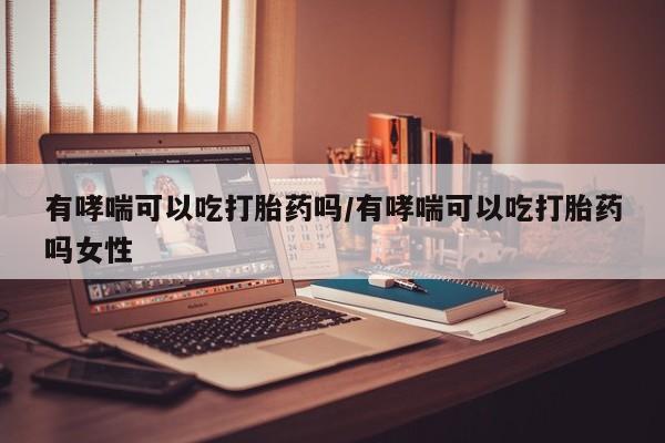 打胎药/堕胎药/流产药私人联系微信有哮喘可以吃打胎药吗/有哮喘可以吃打胎药吗女性