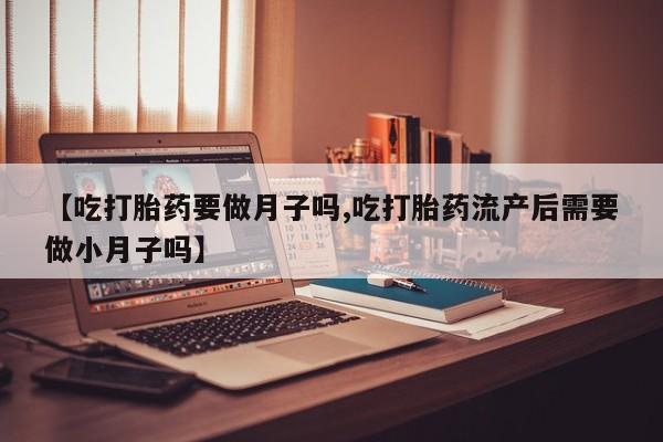 打胎药/堕胎药/流产药私人联系微信【吃打胎药要做月子吗,吃打胎药流产后需要做小月子吗】