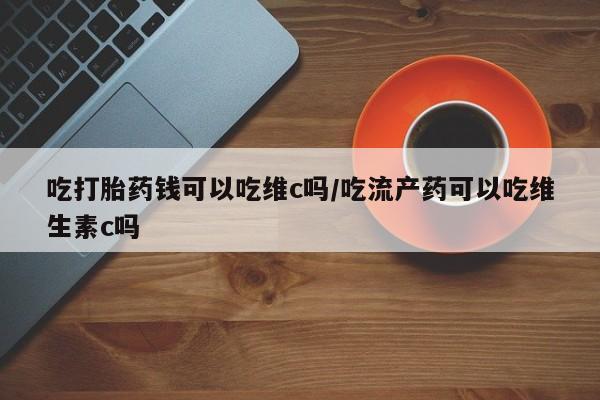 打胎药/堕胎药/流产药私人联系微信吃打胎药钱可以吃维c吗/吃流产药可以吃维生素c吗