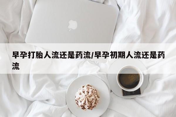 打胎药/堕胎药/流产药私人联系微信早孕打胎人流还是药流/早孕初期人流还是药流