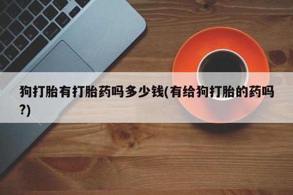 打胎药/堕胎药/流产药私人联系微信狗打胎有打胎药吗多少钱(有给狗打胎的药吗?)