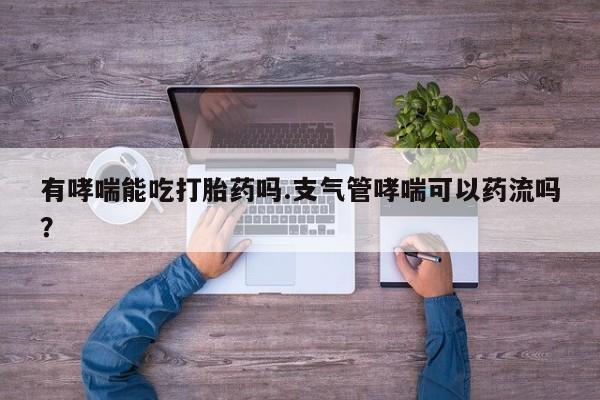 打胎药/堕胎药/流产药私人联系微信有哮喘能吃打胎药吗.支气管哮喘可以药流吗？