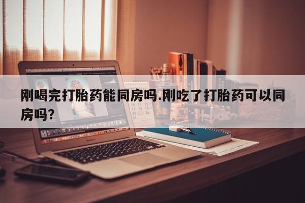 打胎药/堕胎药/流产药私人联系微信刚喝完打胎药能同房吗.刚吃了打胎药可以同房吗？