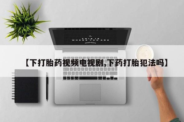 打胎药/堕胎药/流产药私人联系微信【下打胎药视频电视剧,下药打胎犯法吗】