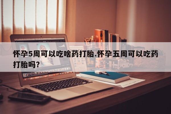 打胎药/堕胎药/流产药私人联系微信怀孕5周可以吃啥药打胎.怀孕五周可以吃药打胎吗？
