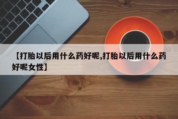 打胎药/堕胎药/流产药私人联系微信【打胎以后用什么药好呢,打胎以后用什么药好呢女性】