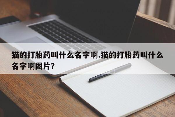 打胎药/堕胎药/流产药私人联系微信猫的打胎药叫什么名字啊.猫的打胎药叫什么名字啊图片?