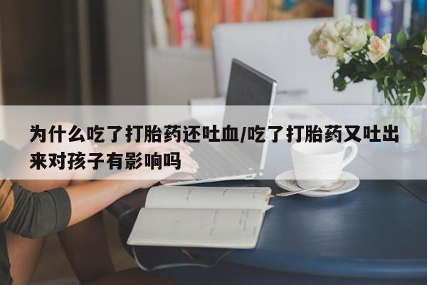打胎药/堕胎药/流产药私人联系微信为什么吃了打胎药还吐血/吃了打胎药又吐出来对孩子有影响吗